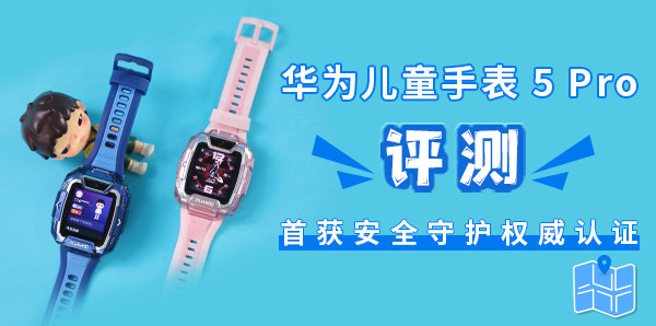 华为儿童手表 5 Pro评测：首获安全守护权威认证